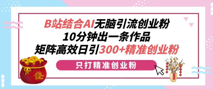 B站结合AI无脑引流创业粉，10分钟出一条作品，矩阵高效日引300+精准创业粉-58创客网