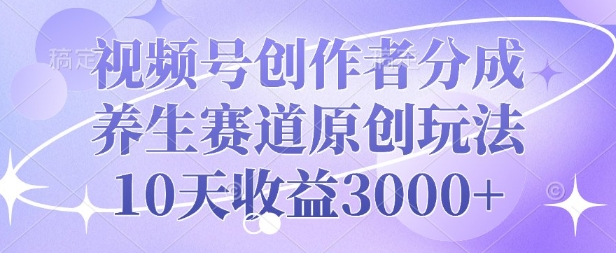 视频号创作者分成，养生赛道原创玩法，10天收益3k-58创客网