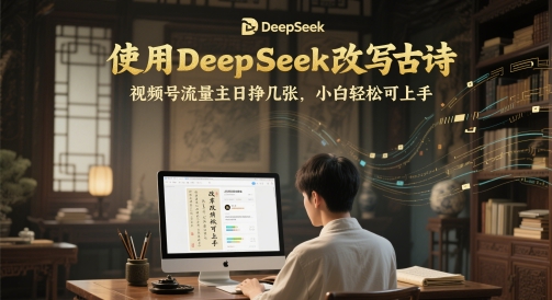 使用DeepSeek改写古诗，视频号流量主日挣几张，小白轻松可上手-58创客网
