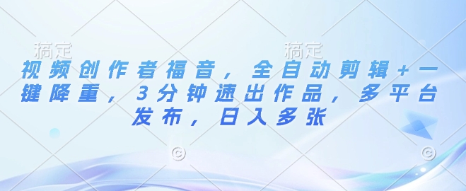 视频创作者福音，全自动剪辑+一键降重，3分钟速出作品，多平台发布，日入多张-58创客网