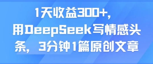 1天收益300+，用DeepSeek写情感头条，3分钟1篇原创文章-58创客网