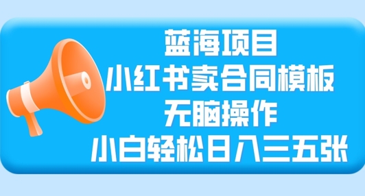 蓝海项目，小红书卖合同模板，无脑操作，小白轻松日入三张-58创客网