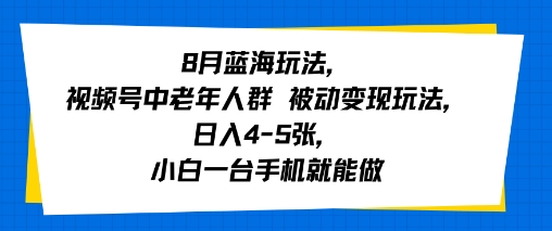 8月蓝海玩法，视频号中老年人群 被动变现玩法，日入4-5张，小白一台手机就能做-58创客网