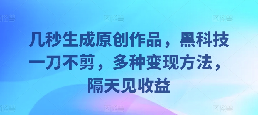 几秒生成原创作品，黑科技一刀不剪，多种变现方法，隔天见收益-58创客网