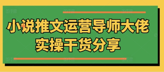 小说推文运营导师大佬实操干货分享-58创客网