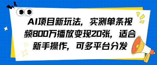 AI项目新玩法，实测单条视频800W播放变现20张，适合新手操作，可多平台分发-58创客网