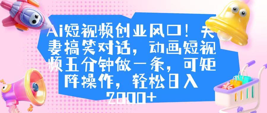 Ai短视频创业风口！夫妻搞笑对话，动画短视频五分钟做一条，可矩阵操作，轻松日入 2000+-58创客网