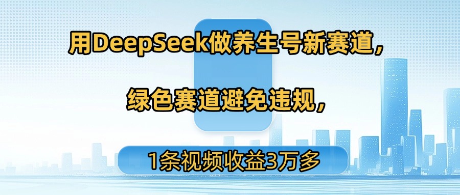 用DeepSeek做养生号新赛道，绿色赛道避免违规，1条视频收益3万多-58创客网