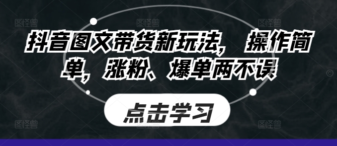 抖音图文带货新玩法， 操作简单，涨粉、爆单两不误-58创客网