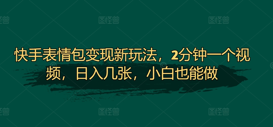快手表情包变现新玩法，2分钟一个视频，日入几张，小白也能做-58创客网