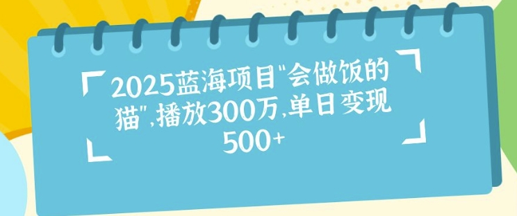 2025蓝海项目“会做饭的猫”，播放300万，单日变现多张-58创客网