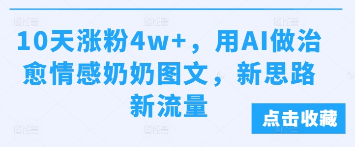 10天涨粉4w+，用AI做治愈情感奶奶图文，新思路新流量-58创客网