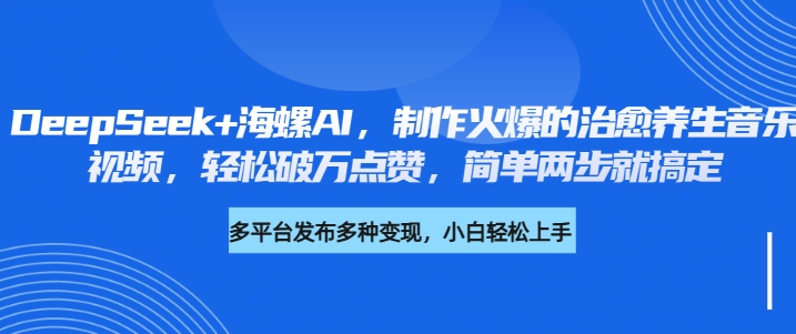 DeepSeek+海螺AI，制作火爆的治愈养生音乐视频，轻松破万点赞，简单两步就搞定-58创客网