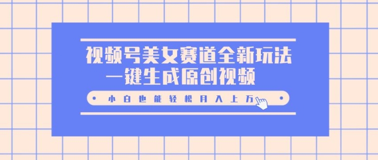 视频号美女赛道全新玩法，一键生成原创视频，小白也能轻松月入上W-58创客网