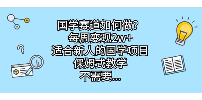 国学赛道如何做？每周变现2w+，适合新人的国学项目，保姆式教学-58创客网