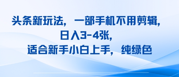 头条新玩法，一部手机不用剪辑，日入3-4张，适合新手小白上手，纯绿色-58创客网