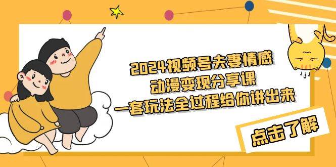 2024视频号夫妻情感动漫变现分享课 一套玩法全过程给你讲出来（教程+素材）-58创客网