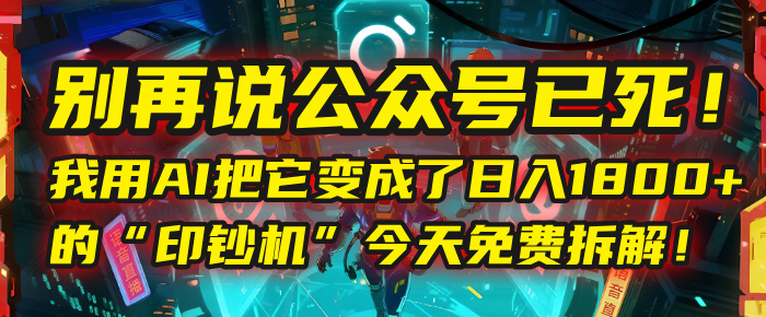 别再说公众号已死！我用AI把它变成了日入1800+的“印钞机”，今天免费拆解！-58创客网