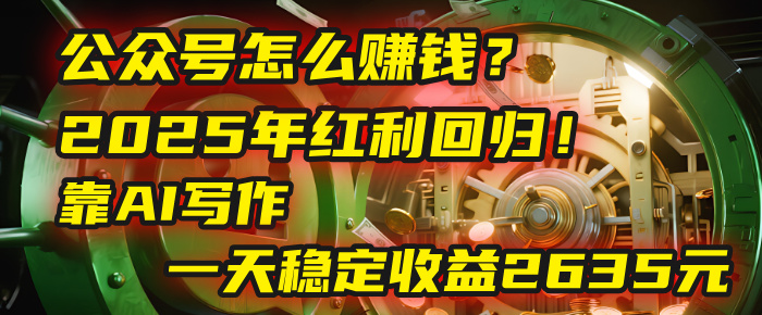 公众号怎么赚钱？2025年红利回归！靠AI写作，一天稳定收益2635元（10分钟上手）-58创客网