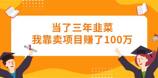当了三年韭菜我靠卖项目赚了100万-58创客网