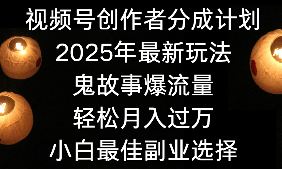 视频号创作者分成计划，2025年最新玩法鬼故事爆流量，小白轻松上手，副业的绝佳选择，轻松月入过万-58创客网