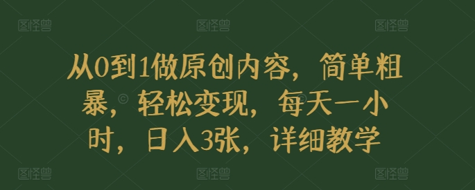 从0到1做原创内容，简单粗暴，轻松变现，每天一小时，日入3张，详细教学-58创客网