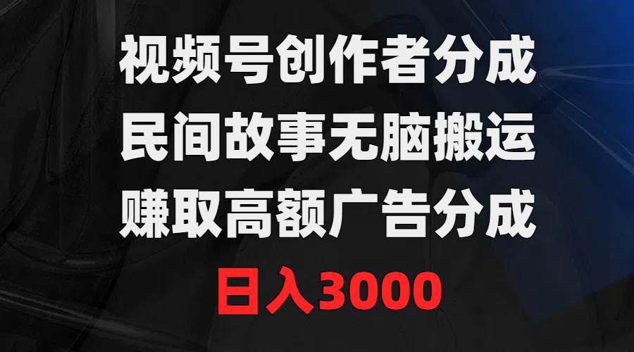 视频号创作者分成，民间故事无脑搬运，赚取高额广告分成，日入3000-58创客网