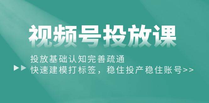 视频号投放课：投放基础认知完善疏通，快速建模打标签，稳住投产稳住账号-58创客网