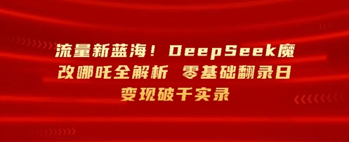 流量新蓝海，DeepSeek魔改哪吒全解析，零基础翻录日变现破k实录-58创客网