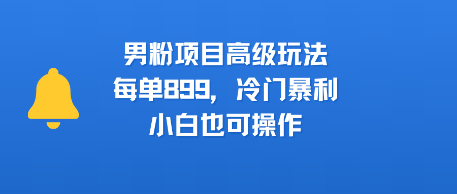 男粉项目高级玩法，每单899，冷门暴利，小白也可操作-58创客网