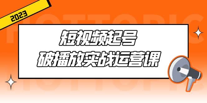 短视频起号·破播放实战运营课，用通俗易懂大白话带你玩转短视频-58创客网