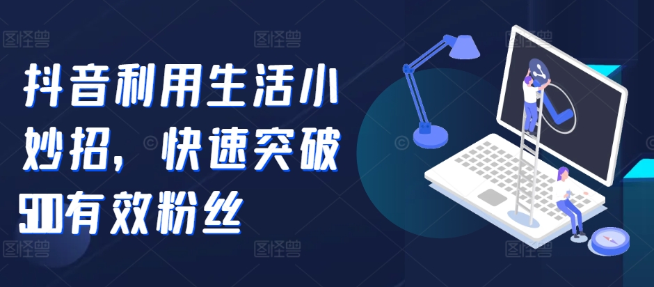 抖音利用生活小妙招，快速突破500有效粉丝-58创客网