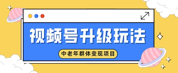 视频号升级玩法，中老年群体变现项目，一部手机即可操作，简单易上手-58创客网
