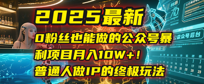 2025最新0粉丝也能做的公众号暴利项目，月入10W+！普通人做IP的终极玩法-58创客网