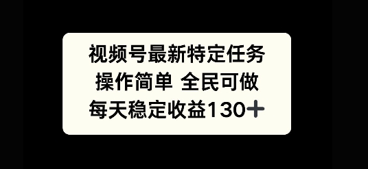 视频号最新特定任务，操作简单 全民可做，单号每天稳定收益130+-58创客网
