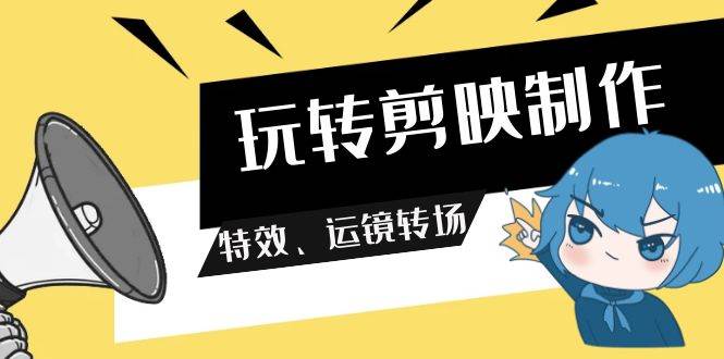 玩转 剪映制作，特效、运镜转场（113节视频）-58创客网