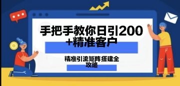手把手教你日引200+精准客户，精准引流矩阵搭建全攻略：从价值解析到实战模式-58创客网