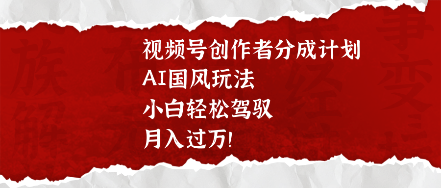 视频号创作者分成计划，AI国风玩法，小白轻松驾驭，月入过万！-58创客网