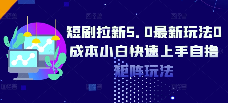 短剧拉新5.0最新玩法0成本小白快速上手自撸矩阵玩法-58创客网