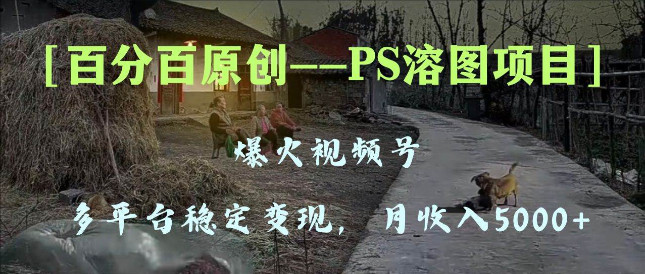 百分百原创，多平台稳定变现5000+，爆火视频号的PS溶图项目，手把手教你上手！-58创客网