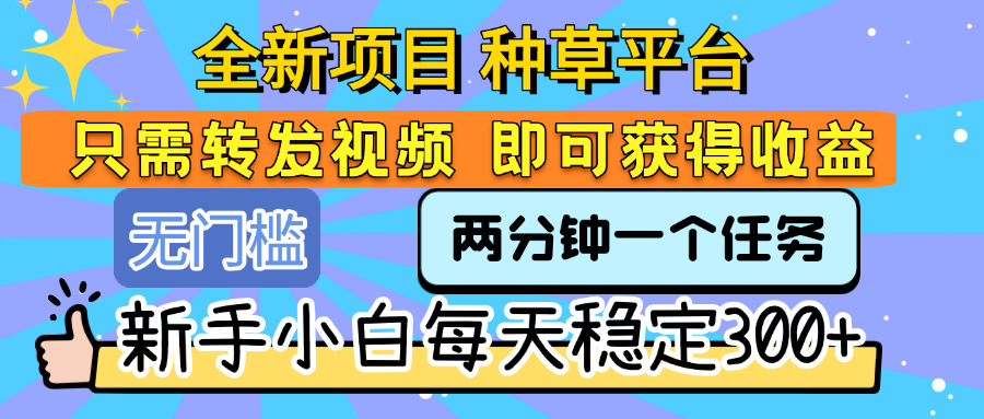 全新项目 种草平台 只需要转发任务视频 即可获得收益 新手小白每天稳定300+-58创客网