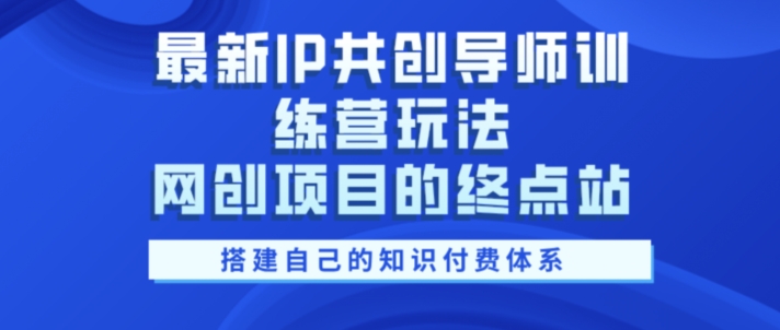 最新IP共创导师训练营玩法，网创项目的终点站，教你搭建自己的知识付费体系-58创客网