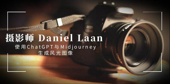 摄影师 Daniel Laan 使用ChatGPT与Midjourney生成风光图像-中英字幕-58创客网