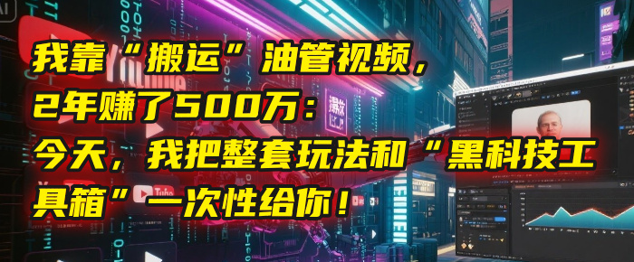 我靠“搬运”油管视频，2年赚了500万：今天，我把整套玩法和“黑科技工具箱”一次性给你！-58创客网