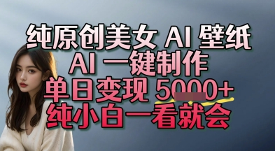纯原创美女 AI 壁纸玩法，AI 一键制作，单日变现多张，纯小白一看就会-58创客网