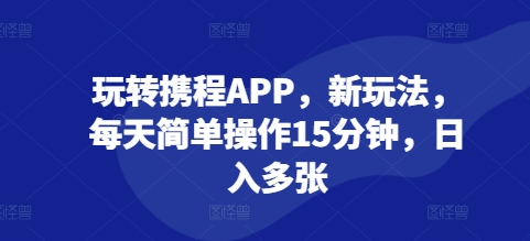 玩转携程APP，新玩法，每天简单操作15分钟，日入多张-58创客网