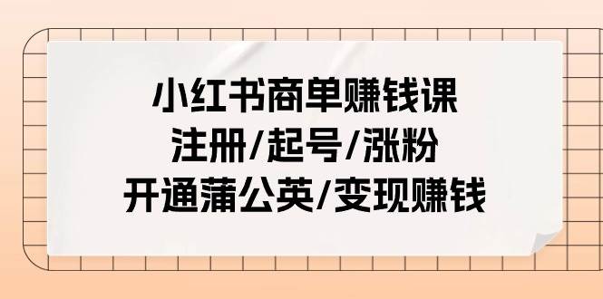 小红书商单赚钱课：注册/起号/涨粉/开通蒲公英/变现赚钱（25节课）-58创客网