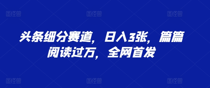 头条细分赛道，日入3张，篇篇阅读过万，全网首发-58创客网