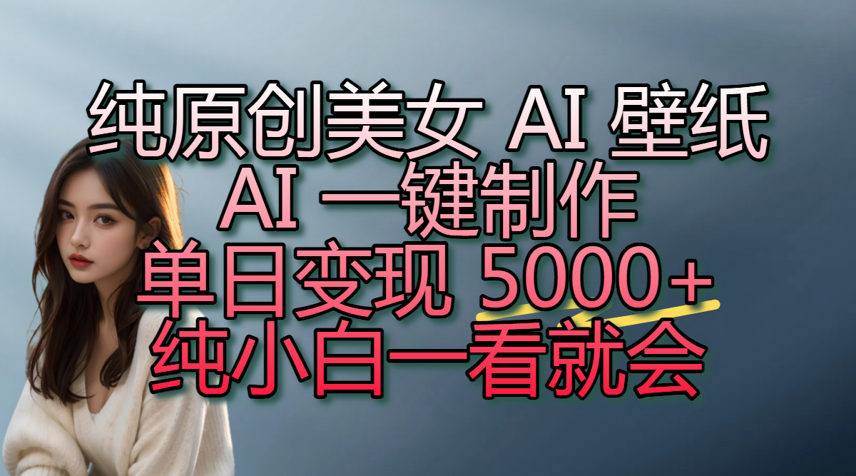 纯原创美女 AI 壁纸玩法，AI 一键制作，单日变现 5000+，纯小白一看就会-58创客网
