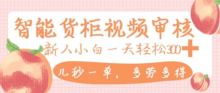 智能货柜视频审核，几秒一单，多劳多得，新人小白一天轻松 300+，零门槛-58创客网